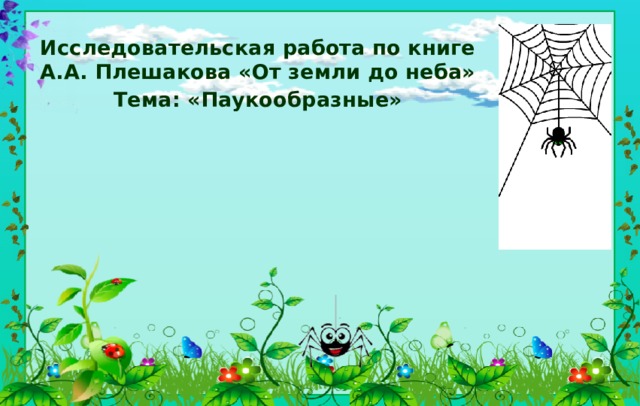 Исследовательская работа по книге А.А. Плешакова «От земли до неба» Тема: «Паукообразные»      