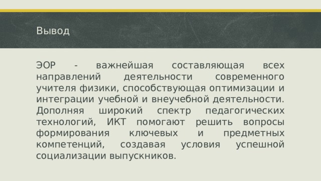 Вывод ЭОР - важнейшая составляющая всех направлений деятельности современного учителя физики, способствующая оптимизации и интеграции учебной и внеучебной деятельности. Дополняя широкий спектр педагогических технологий, ИКТ помогают решить вопросы формирования ключевых и предметных компетенций, создавая условия успешной социализации выпускников. 