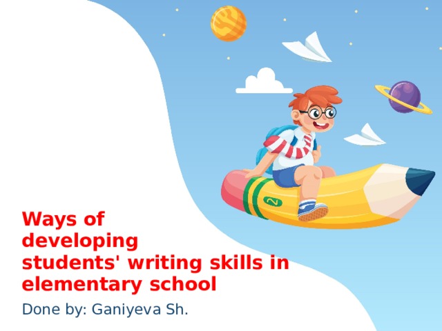  Ways of  developing  students' writing skills in  elementary school Done by: Ganiyeva Sh. 