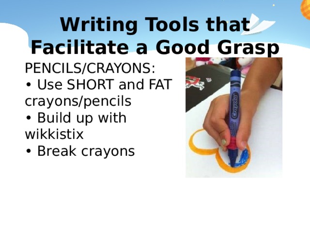 Writing Tools that Facilitate a Good Grasp PENCILS/CRAYONS: • Use SHORT and FAT crayons/pencils • Build up with wikkistix • Break crayons 