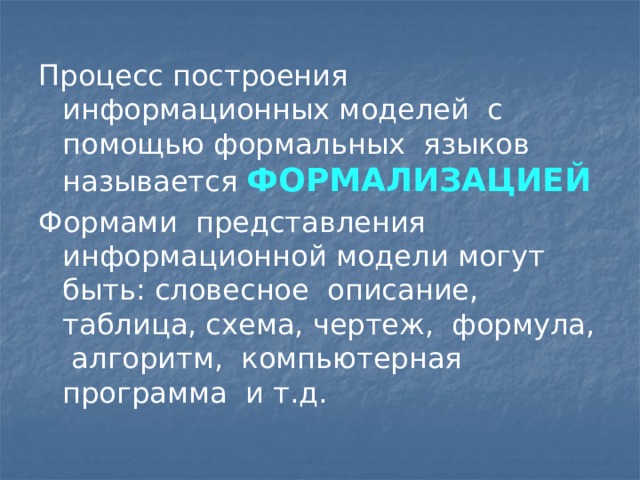 Процесс построения информационных моделей с помощью формальных языков называется ФОРМАЛИЗАЦИЕЙ Формами представления информационной модели могут быть: словесное описание, таблица, схема, чертеж, формула, алгоритм, компьютерная программа и т.д. 