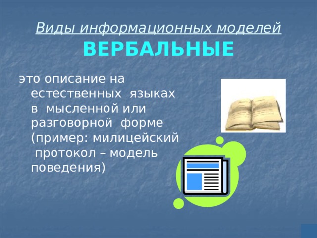 Виды информационных моделей  ВЕРБАЛЬНЫЕ это описание на естественных языках в мысленной или разговорной форме (пример: милицейский протокол – модель поведения) 