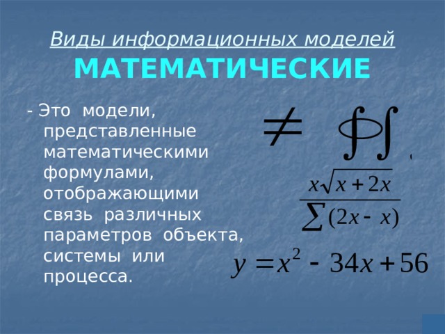 Виды информационных моделей  МАТЕМАТИЧЕСКИЕ - Это модели, представленные математическими формулами, отображающими связь различных параметров объекта, системы или процесса. 