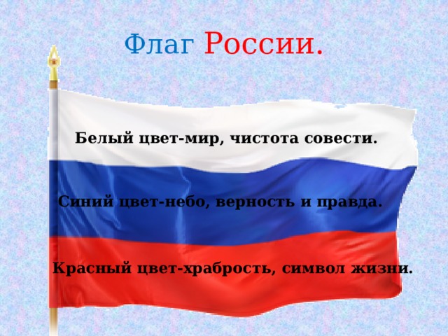 Флаг  России. Белый цвет-мир, чистота совести. Синий цвет-небо, верность и правда. Красный цвет-храбрость, символ жизни. 