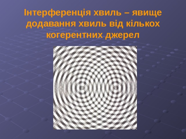 Інтерференція хвиль – явище додавання хвиль від кількох когерентних джерел 