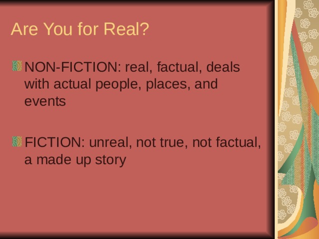Are You for Real? NON-FICTION: real, factual, deals with actual people, places, and events FICTION: unreal, not true, not factual, a made up story 