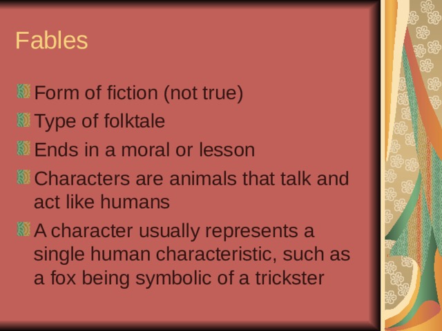 Fables Form of fiction (not true) Type of folktale Ends in a moral or lesson Characters are animals that talk and act like humans A character usually represents a single human characteristic, such as a fox being symbolic of a trickster  