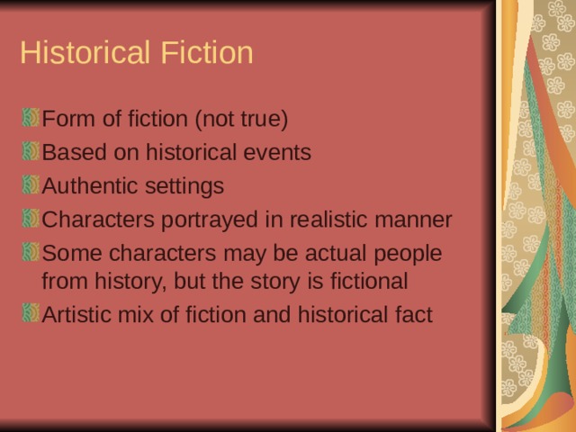 Historical Fiction Form of fiction (not true) Based on historical events Authentic settings Characters portrayed in realistic manner Some characters may be actual people from history, but the story is fictional Artistic mix of fiction and historical fact 