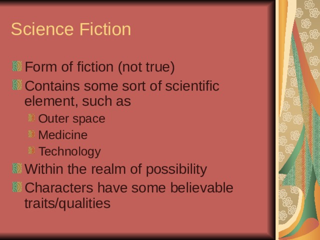 Science Fiction Form of fiction (not true) Contains some sort of scientific element, such as Outer space Medicine Technology Outer space Medicine Technology Within the realm of possibility Characters have some believable traits/qualities 