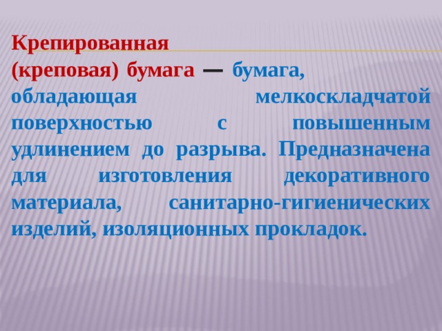 Крепированная (креповая)   бумага  —  бумага, обладающая мелкоскладчатой поверхностью с повышенным удлинением до разрыва. Предназначена для изготовления декоративного материала, санитарно-гигиенических изделий, изоляционных прокладок.   