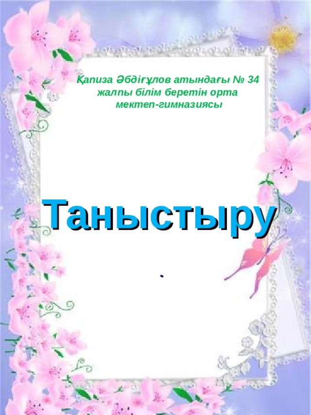      Қапиза Әбдіғұлов атындағы № 34 жалпы білім беретін орта мектеп-гимназиясы Таныстыру . 