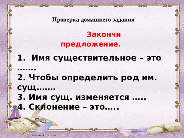 Проверка домашнего задания     Закончи предложение.  1. Имя существительное – это ……. 2. Чтобы определить род им. сущ.…… 3. Имя сущ. изменяется ….. 4. Склонение – это…..  