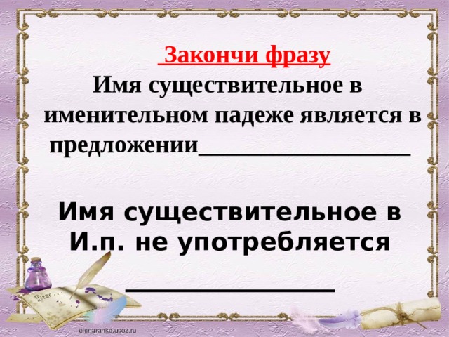    Закончи фразу  Имя существительное в именительном падеже является в предложении_________________ Имя существительное в И.п. не употребляется ______________ 