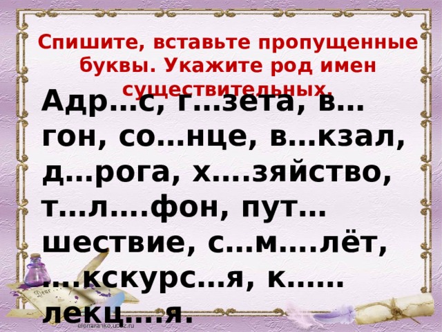 Спишите, вставьте пропущенные буквы. Укажите род имен существительных. Адр…с, г…зета, в…гон, со…нце, в…кзал, д…рога, х….зяйство, т…л….фон, пут…шествие, с…м….лёт, ….кскурс…я, к……лекц….я. 