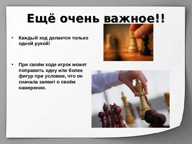 Ещё очень важное!! Каждый ход делается только одной рукой!   При своём ходе игрок может поправить одну или более фигур при условии, что он сначала заявит о своём намерении. 