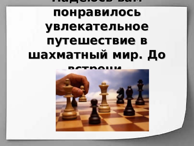 Надеюсь вам понравилось увлекательное путешествие в шахматный мир. До встречи. 