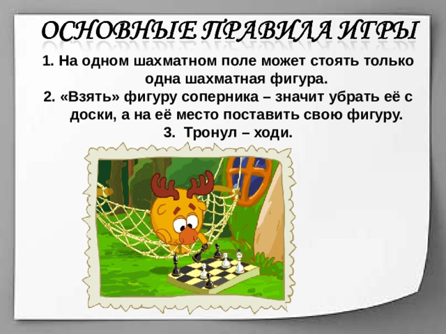 На одном шахматном поле может стоять только одна шахматная фигура. «Взять» фигуру соперника – значит убрать её с доски, а на её место поставить свою фигуру.  Тронул – ходи.  