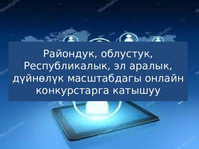 Райондук, облустук, Республикалык, эл аралык, дүйнөлүк масштабдагы онлайн конкурстарга катышуу 