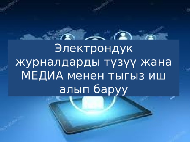 Электрондук журналдарды түзүү жана МЕДИА менен тыгыз иш алып баруу 