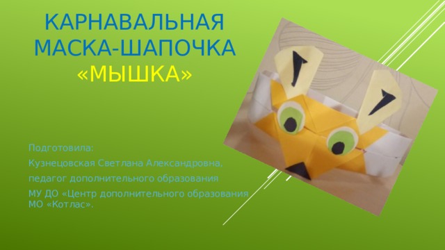 Карнавальная  МАСКА-ШАПОЧКА  «МЫШКА» Подготовила: Кузнецовская Светлана Александровна, педагог дополнительного образования МУ ДО «Центр дополнительного образования МО «Котлас». 
