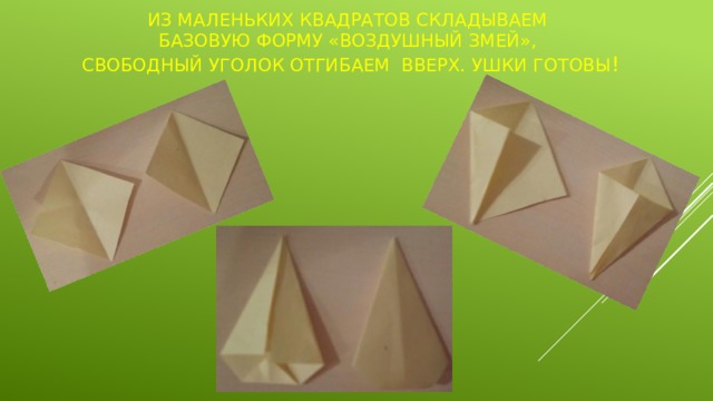 Из маленьких квадратов складываем  базовую форму «воздушный змей»,  свободный уголок отгибаем вверх. Ушки готовы ! 