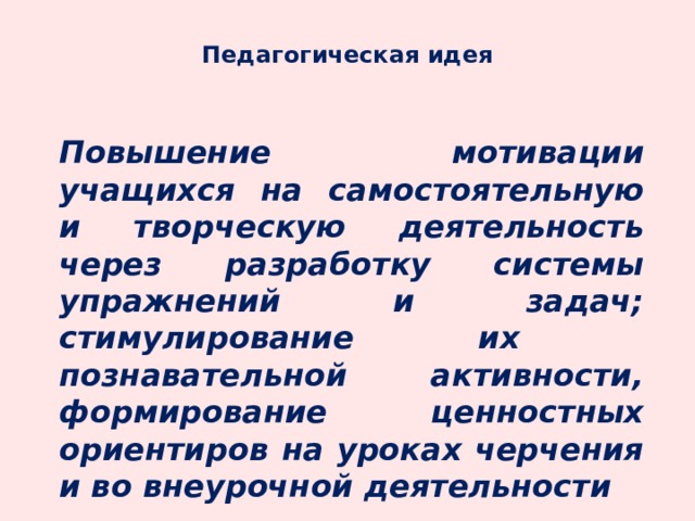 Педагогическая идея  Повышение мотивации учащихся на самостоятельную и творческую деятельность через разработку системы упражнений и задач; стимулирование их познавательной активности, формирование ценностных ориентиров на уроках черчения и во внеурочной деятельности  