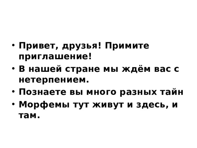Привет, друзья! Примите приглашение! В нашей стране мы ждём вас с нетерпением. Познаете вы много разных тайн Морфемы тут живут и здесь, и там. 