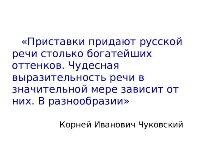  «Приставки придают русской речи столько богатейших оттенков. Чудесная выразительность речи в значительной мере зависит от них. В разнообразии» Корней Иванович Чуковский 