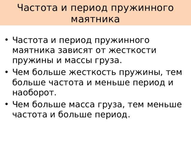 Частота и период пружинного маятника Частота и период пружинного маятника зависят от жесткости пружины и массы груза. Чем больше жесткость пружины, тем больше частота и меньше период и наоборот. Чем больше масса груза, тем меньше частота и больше период. 