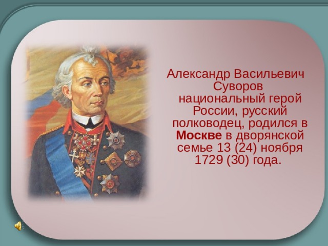  Александр Васильевич Суворов национальный герой России, русский полководец, родился в Москве в дворянской семье 13 (24) ноября 1729 (30) года. 