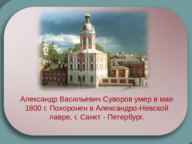 Александр Васильевич Суворов умер в мае 1800 г. Похоронен в Александро-Невской лавре, г. Санкт - Петербург. 