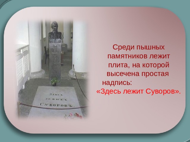 Среди пышных памятников лежит плита, на которой высечена простая надпись: «Здесь лежит Суворов».   