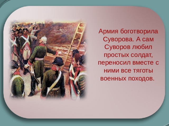 Армия боготворила Суворова. А сам Суворов любил простых солдат, переносил вместе с ними все тяготы военных походов. 