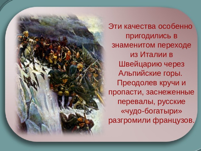 Эти качества особенно пригодились в знаменитом переходе из Италии в Швейцарию через Альпийские горы. Преодолев кручи и пропасти, заснеженные перевалы, русские «чудо-богатыри» разгромили французов.  