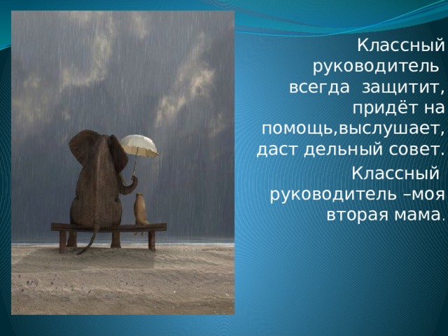 Классный руководитель всегда защитит, придёт на помощь,выслушает, даст дельный совет. Классный руководитель –моя вторая мама . 