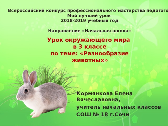 Всероссийский конкурс профессионального мастерства педагогов Мой лучший урок 2018-2019 учебный год  Направление «Начальная школа» Урок окружающего мира  в 3 классе  по теме: «Разнообразие животных»    Кормянкова Елена Вячеславовна, учитель начальных классов СОШ № 18 г.Сочи 
