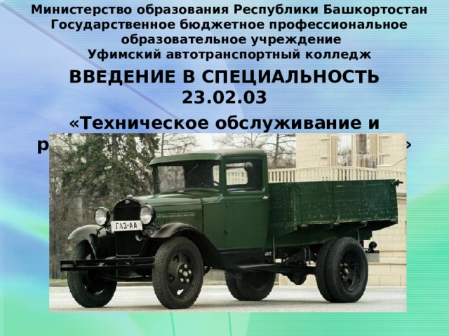 Министерство образования Республики Башкортостан  Государственное бюджетное профессиональное  образовательное учреждение  Уфимский автотранспортный колледж   ВВЕДЕНИЕ В СПЕЦИАЛЬНОСТЬ 23.02.03 «Техническое обслуживание и ремонт автомобильного транспорта»        Преподаватель 1 категории Садыкова Эльмира Анасовна 
