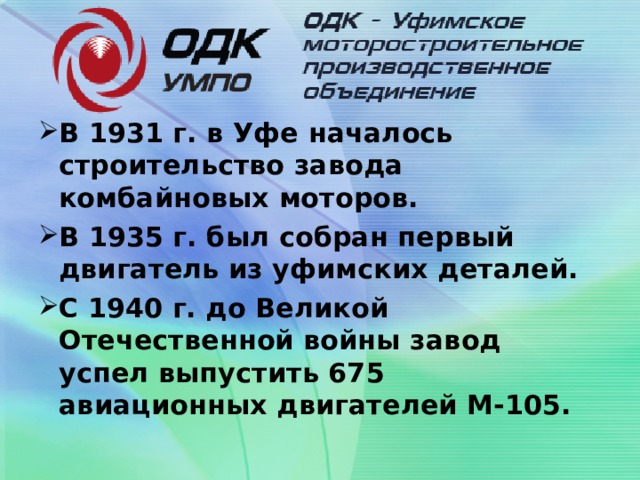 В 1931 г. в Уфе началось строительство завода комбайновых моторов. В 1935 г. был собран первый двигатель из уфимских деталей. С 1940 г. до Великой Отечественной войны завод успел выпустить 675 авиационных двигателей М-105.  
