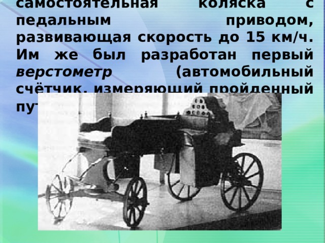   Это была четырёхколёсная самостоятельная коляска с педальным приводом, развивающая скорость до 15 км/ч. Им же был разработан первый верстометр (автомобильный счётчик, измеряющий пройденный путь).   