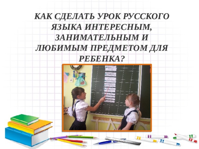 Как сделать урок русского  языка интересным,  занимательным и  любимым предметом для  ребенка? 
