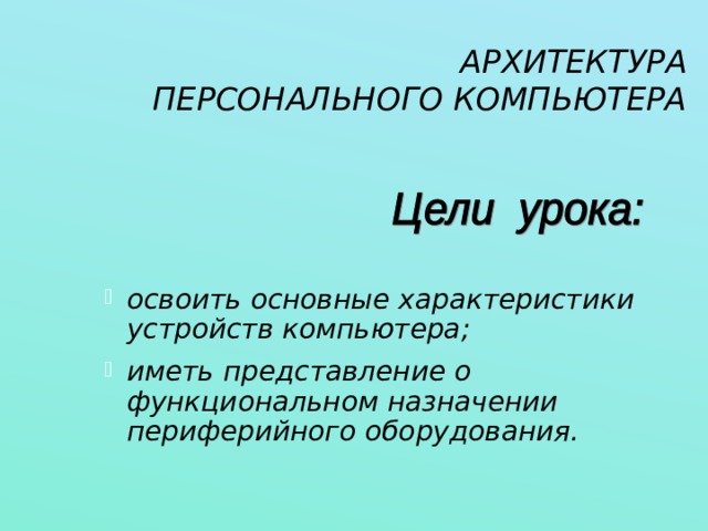 АРХИТЕКТУРА  ПЕРСОНАЛЬНОГО КОМПЬЮТЕРА освоить основные характеристики устройств компьютера; иметь представление о функциональном назначении периферийного оборудования. 