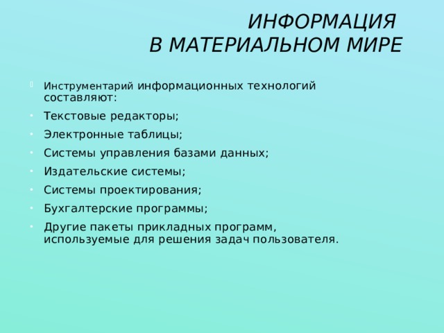 ИНФОРМАЦИЯ  В МАТЕРИАЛЬНОМ МИРЕ Инструментарий информационных технологий составляют: Текстовые редакторы; Электронные таблицы; Системы управления базами данных; Издательские системы; Системы проектирования; Бухгалтерские программы; Другие пакеты прикладных программ, используемые для решения задач пользователя.  