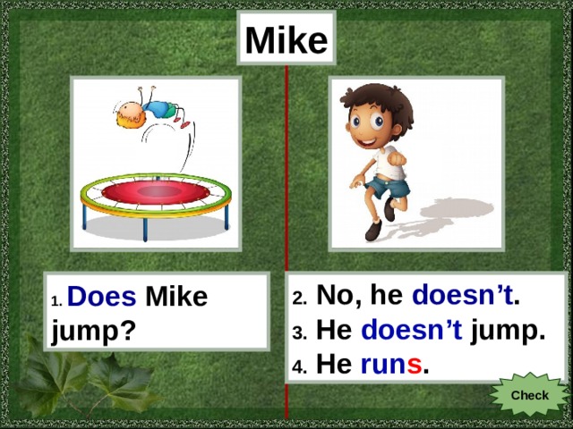 Mike 1.  Does  Mike jump? 2. No, he doesn’t . 3. He doesn’t jump . 4. He run s . Check 