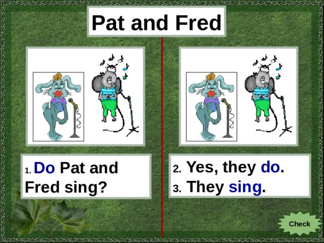 Pat and Fred 1.  Do  Pat and Fred sing? 2. Yes, they do . 3. They sing . Check 