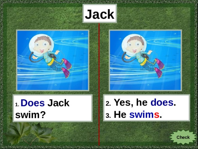 Jack 1.  Does  Jack swim? 2. Yes, he does . 3. He swim s . Check 