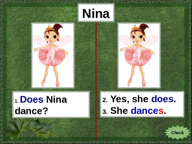 Nina 1.  Does  Nina dance? 2. Yes, she does . 3. She dance s . Check 