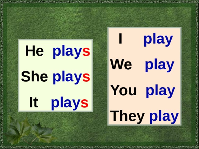  I play  We play  You play  They play  He play s  She play s   It play s 