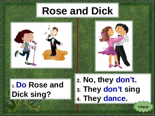 Rose and Dick 2. No, they don’t . 3. They don’t sing 4. They dance . 1.  Do  Rose and Dick sing? Check 