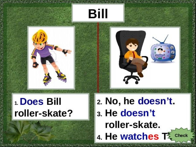 Bill 1.  Does  Bill roller-skate? 2. No, he doesn’t . 3. He doesn’t  roller-skate . 4. He watch es  TV. Check 