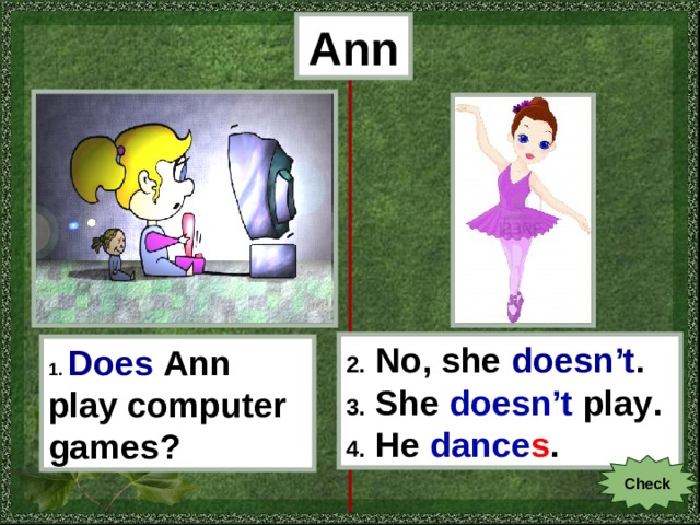 Ann 2. No, she doesn’t . 3. She doesn’t play . 4. He dance s . 1.  Does  Ann play computer games? Check 